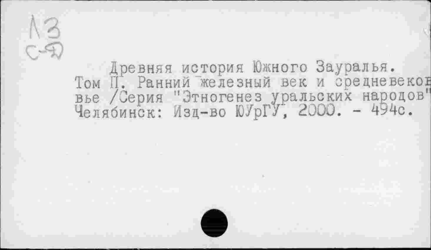 ﻿Древняя история Южного Зауралья.
Том П. Ранний железный век и средневекоь вье /Серия "Этногенез уральских народов" Челябинск: Изд-во ЮУрГУ, 2000. - 4ь4с.